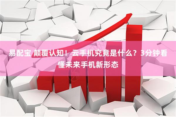 易配宝 颠覆认知！云手机究竟是什么？3分钟看懂未来手机新形态