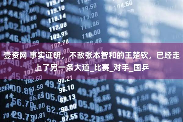 壹资网 事实证明，不敌张本智和的王楚钦，已经走上了另一条大道_比赛_对手_国乒