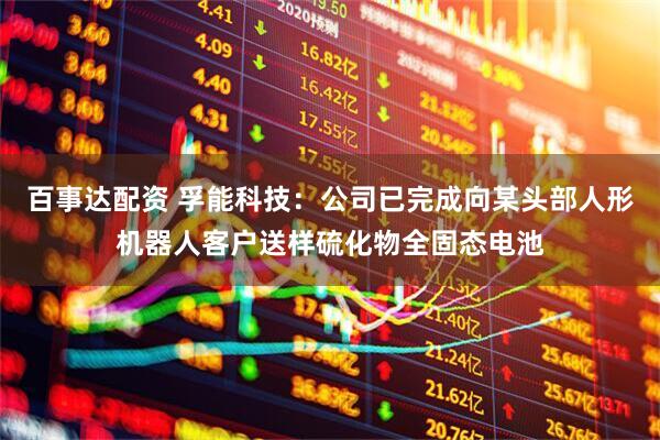 百事达配资 孚能科技：公司已完成向某头部人形机器人客户送样硫化物全固态电池