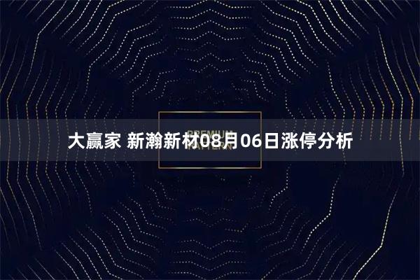 大赢家 新瀚新材08月06日涨停分析