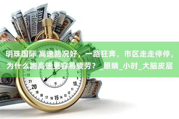 明珠国际 高速路况好，一路狂奔，市区走走停停，为什么跑高速更容易疲劳？_眼睛_小时_大脑皮层