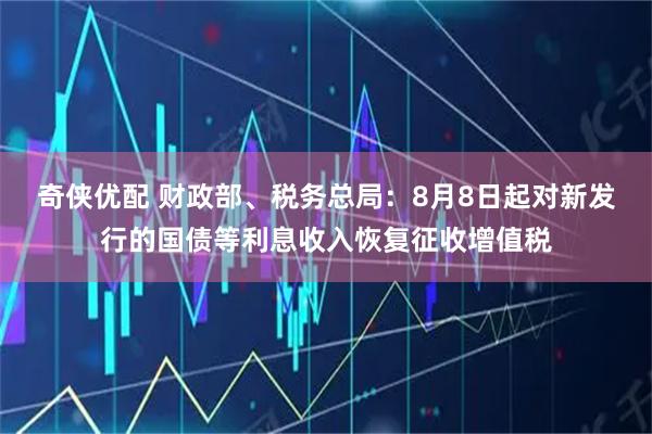 奇侠优配 财政部、税务总局：8月8日起对新发行的国债等利息收入恢复征收增值税