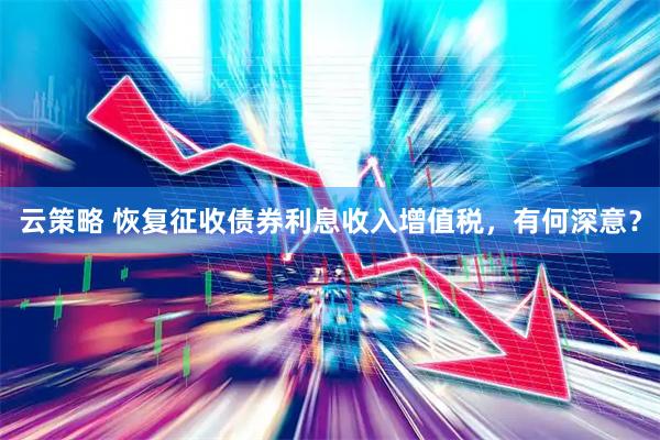 云策略 恢复征收债券利息收入增值税，有何深意？