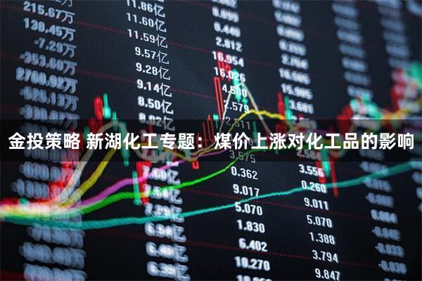 金投策略 新湖化工专题：煤价上涨对化工品的影响