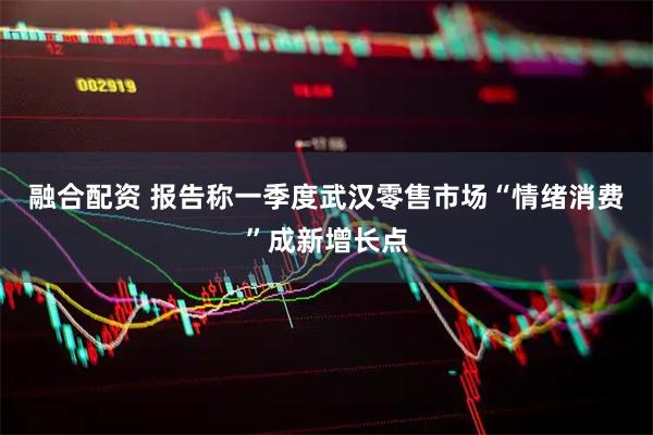 融合配资 报告称一季度武汉零售市场“情绪消费”成新增长点