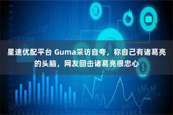 星速优配平台 Guma采访自夸，称自己有诸葛亮的头脑，网友回击诸葛亮很忠心