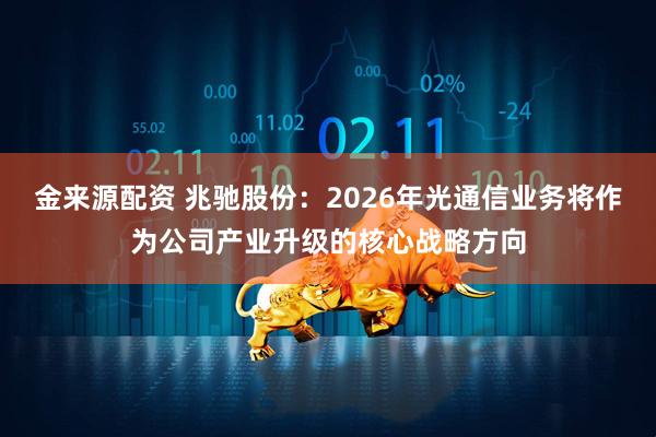金来源配资 兆驰股份：2026年光通信业务将作为公司产业升级的核心战略方向