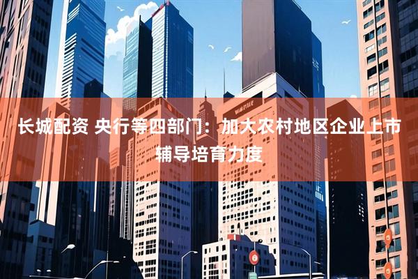 长城配资 央行等四部门：加大农村地区企业上市辅导培育力度