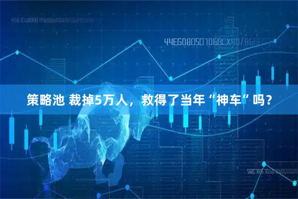 策略池 裁掉5万人，救得了当年“神车”吗？