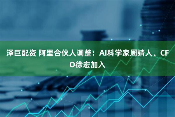 泽巨配资 阿里合伙人调整：AI科学家周靖人、CFO徐宏加入