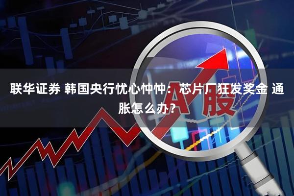 联华证券 韩国央行忧心忡忡：芯片厂狂发奖金 通胀怎么办？