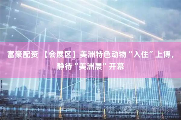 富豪配资 【会展区】美洲特色动物“入住”上博，静待“美洲展”开幕