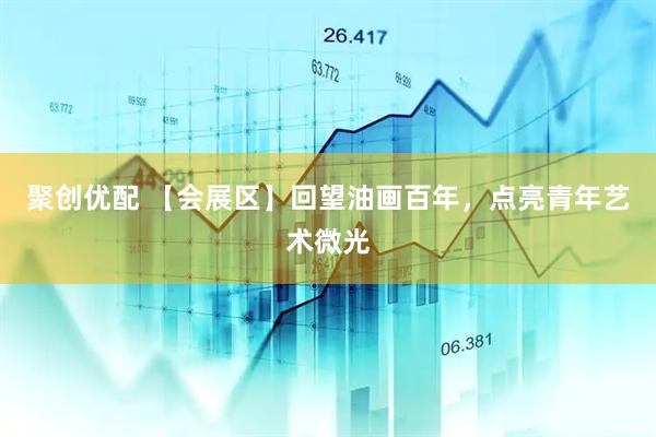 聚创优配 【会展区】回望油画百年，点亮青年艺术微光