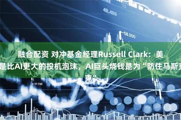 融合配资 对冲基金经理Russell Clark：美债是比AI更大的投机泡沫，AI巨头烧钱是为“防住马斯克”