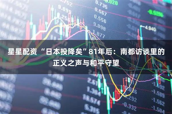 星星配资 “日本投降矣”81年后：南都访谈里的正义之声与和平守望