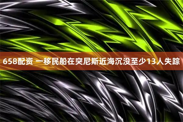 658配资 一移民船在突尼斯近海沉没　至少13人失踪
