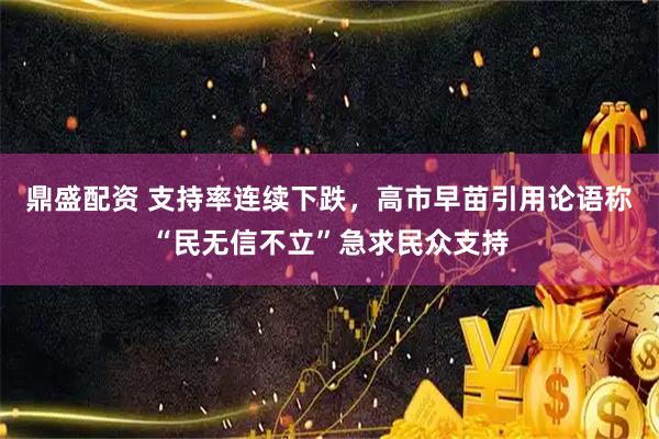 鼎盛配资 支持率连续下跌，高市早苗引用论语称“民无信不立”急求民众支持
